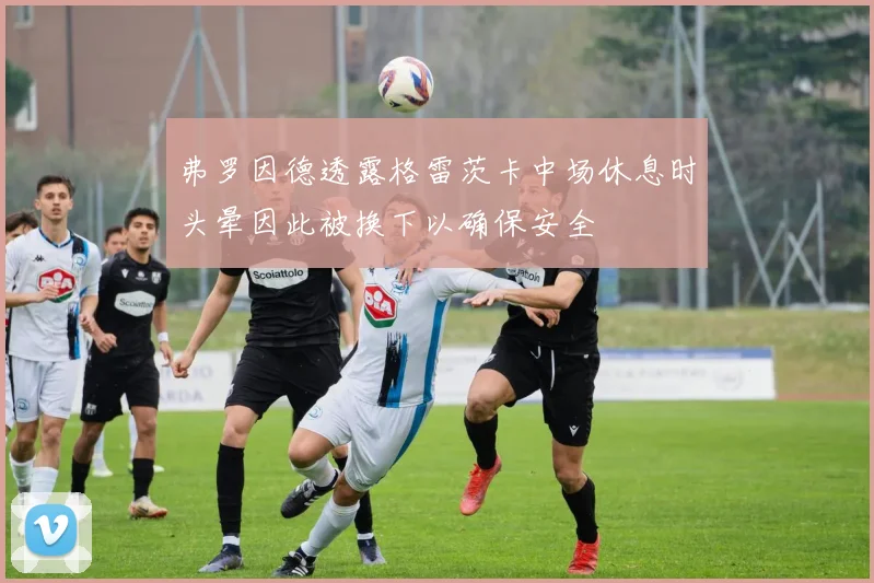 弗罗因德透露格雷茨卡中场休息时头晕因此被换下以确保安全
