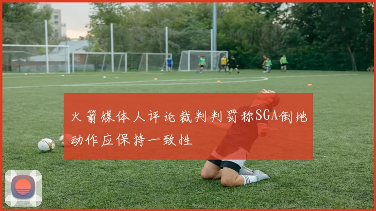 火箭媒体人评论裁判判罚称SGA倒地动作应保持一致性