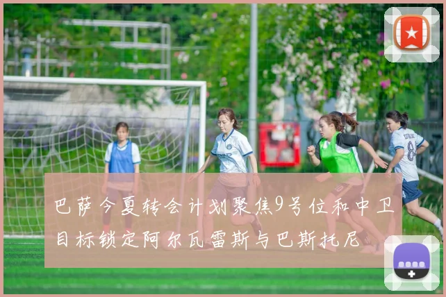巴萨今夏转会计划聚焦9号位和中卫目标锁定阿尔瓦雷斯与巴斯托尼