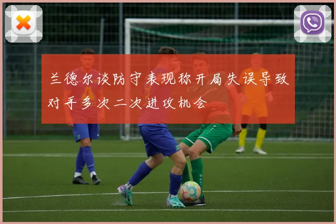 兰德尔谈防守表现称开局失误导致对手多次二次进攻机会
