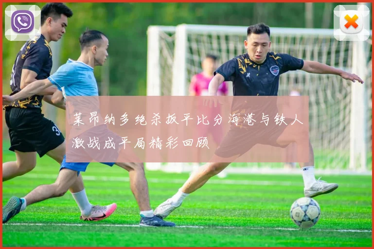 莱昂纳多绝杀扳平比分海港与铁人激战成平局精彩回顾