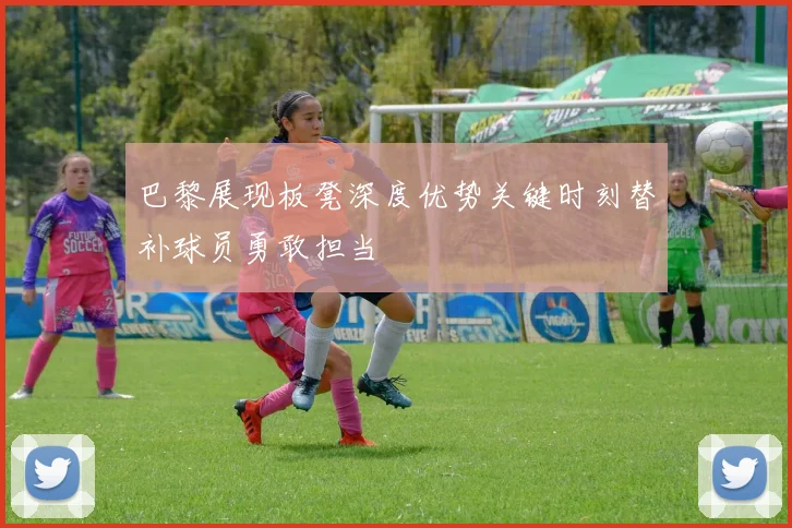 巴黎展现板凳深度优势关键时刻替补球员勇敢担当