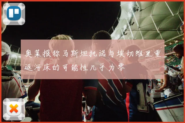 奥莱报称马斯坦托诺与埃切维里重返河床的可能性几乎为零