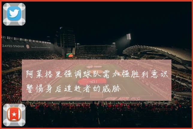 阿莱格里强调球队需加强胜利意识警惕身后追赶者的威胁