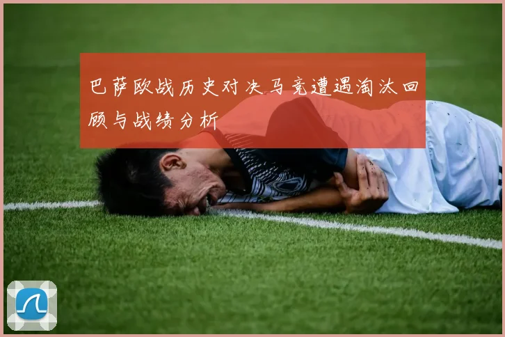 巴萨欧战历史对决马竞遭遇淘汰回顾与战绩分析