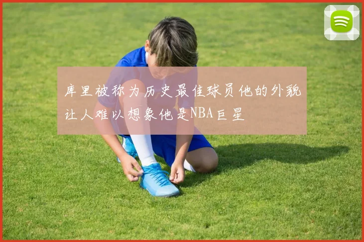 库里被称为历史最佳球员他的外貌让人难以想象他是NBA巨星