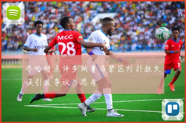 乔哈特点评多纳鲁马禁区外扑救失误引发争议与思考