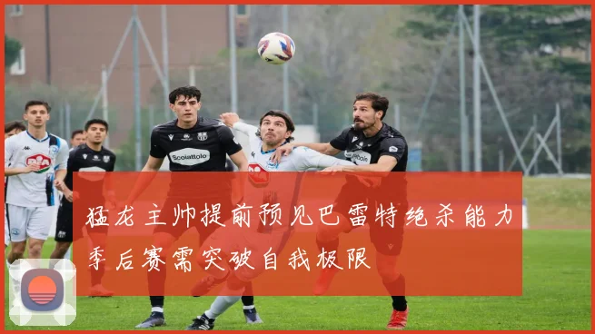 猛龙主帅提前预见巴雷特绝杀能力季后赛需突破自我极限