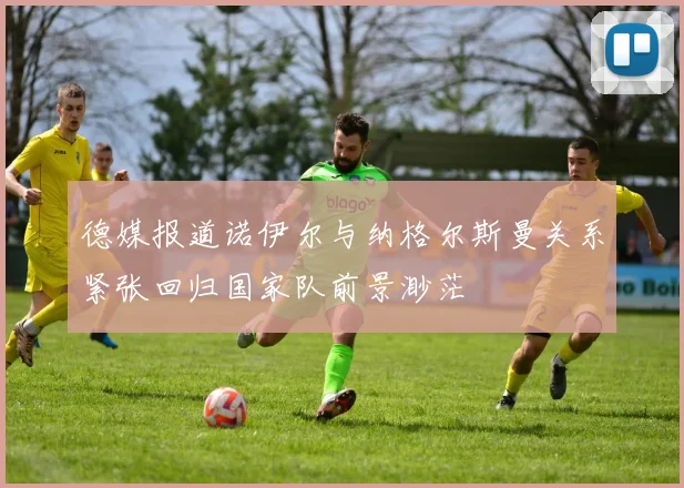 德媒报道诺伊尔与纳格尔斯曼关系紧张回归国家队前景渺茫