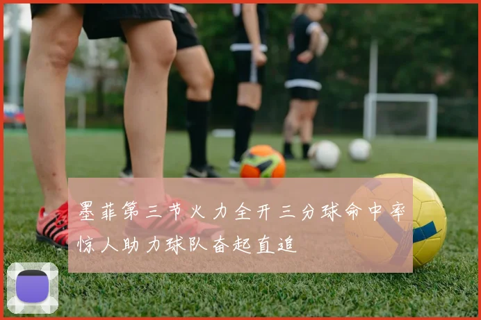 墨菲第三节火力全开三分球命中率惊人助力球队奋起直追