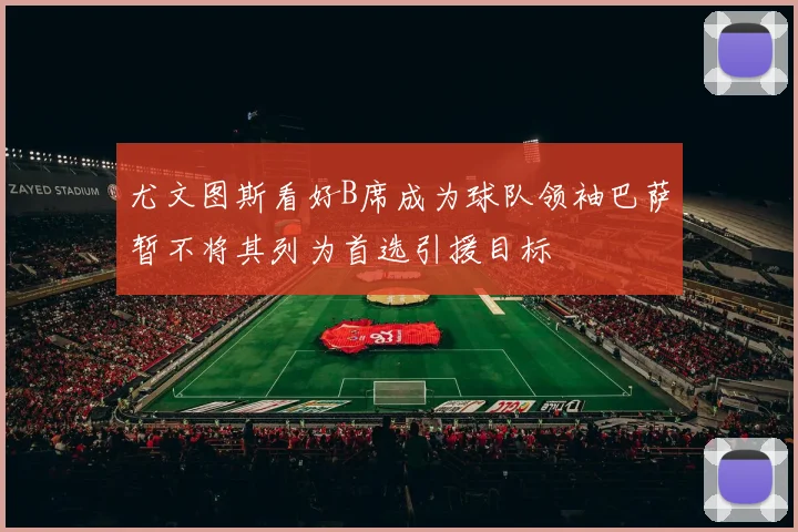 尤文图斯看好B席成为球队领袖巴萨暂不将其列为首选引援目标