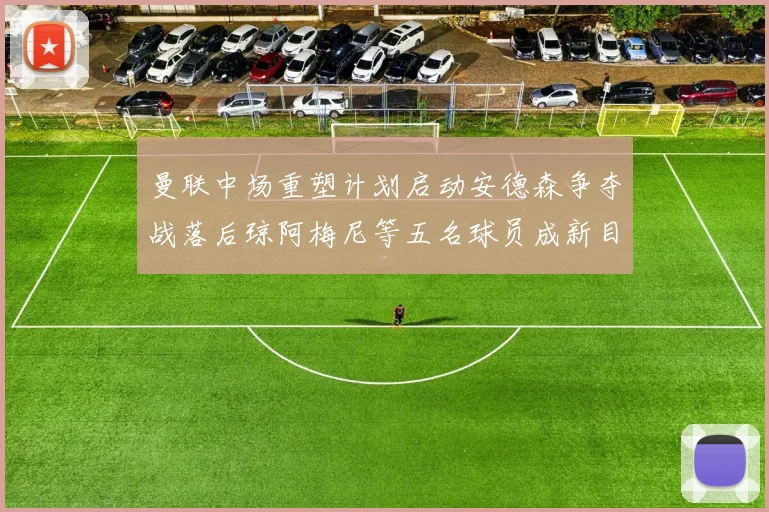 曼联中场重塑计划启动安德森争夺战落后琼阿梅尼等五名球员成新目标
