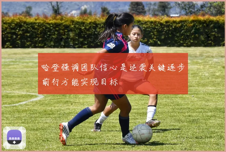 哈登强调团队信心是逆袭关键逐步前行方能实现目标