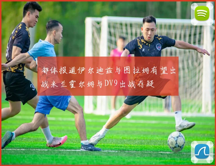 都体报道伊尔迪兹与图拉姆有望出战米兰霍尔姆与DV9出战存疑