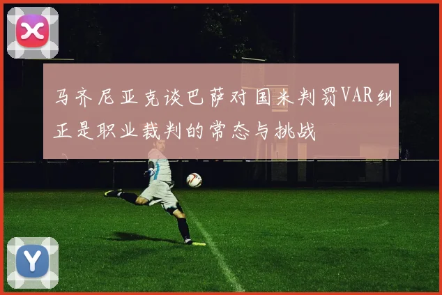 马齐尼亚克谈巴萨对国米判罚VAR纠正是职业裁判的常态与挑战
