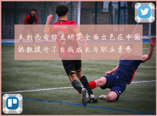 米利西奇称王妍雯全面出色在中国执教提升了自我成长与职业素养