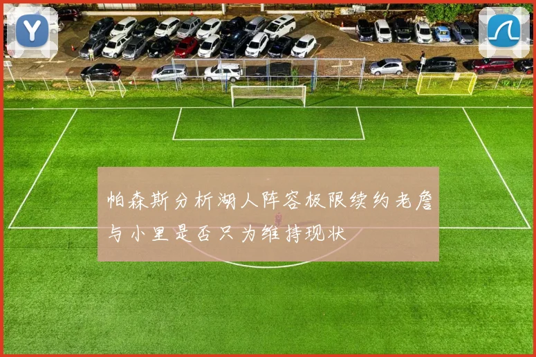 帕森斯分析湖人阵容极限续约老詹与小里是否只为维持现状