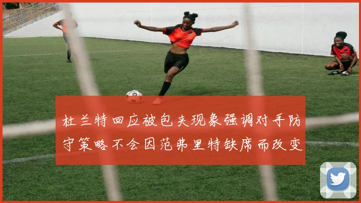 杜兰特回应被包夹现象强调对手防守策略不会因范弗里特缺席而改变