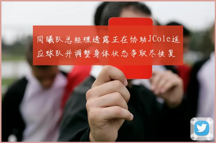 同曦队总经理透露正在协助JCole适应球队并调整身体状态争取尽快复出比赛