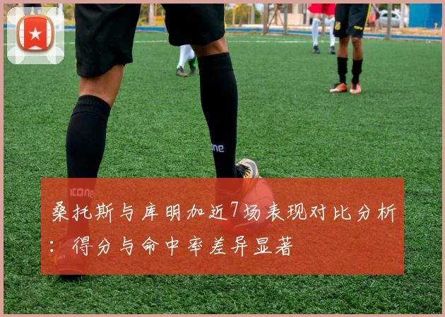桑托斯与库明加近7场表现对比分析：得分与命中率差异显著