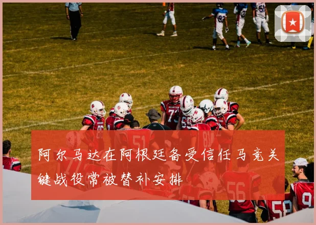 阿尔马达在阿根廷备受信任马竞关键战役常被替补安排