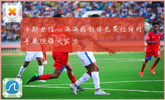 卡斯尔信心满满我们将无畏任何对手展现强大实力
