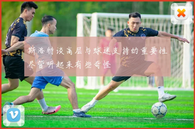 斯洛特谈高层与球迷支持的重要性尽管听起来有些奇怪