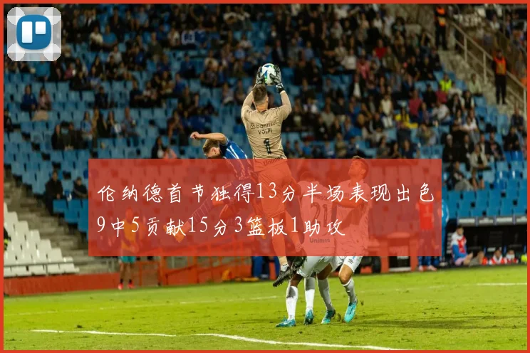 伦纳德首节独得13分半场表现出色9中5贡献15分3篮板1助攻