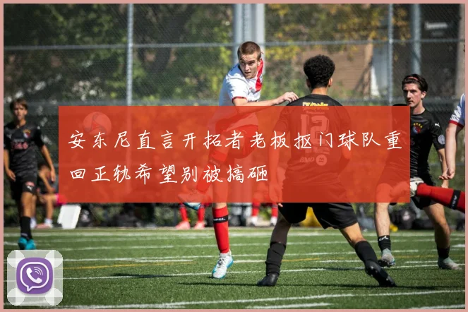 安东尼直言开拓者老板抠门球队重回正轨希望别被搞砸