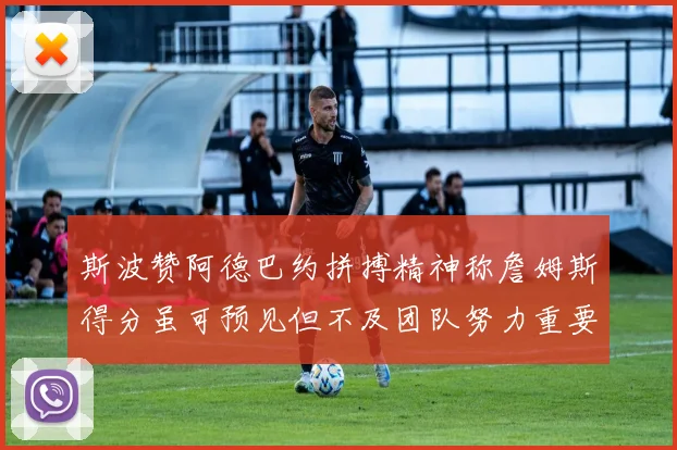 斯波赞阿德巴约拼搏精神称詹姆斯得分虽可预见但不及团队努力重要