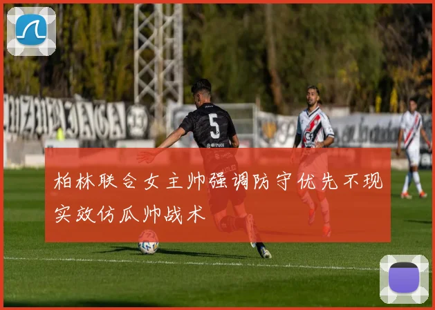 柏林联合女主帅强调防守优先不现实效仿瓜帅战术