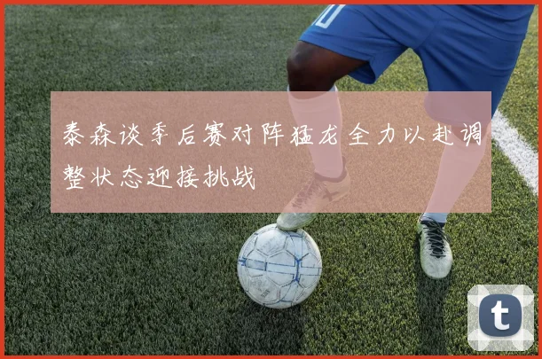 泰森谈季后赛对阵猛龙全力以赴调整状态迎接挑战