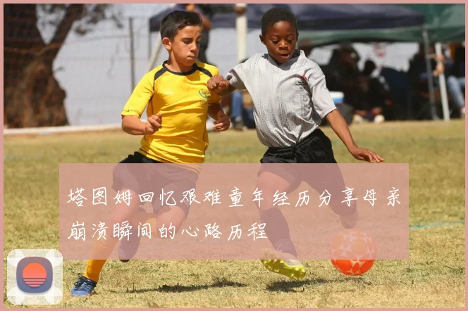 塔图姆回忆艰难童年经历分享母亲崩溃瞬间的心路历程