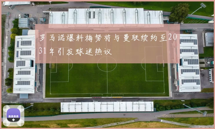 罗马诺爆料梅努将与曼联续约至2031年引发球迷热议