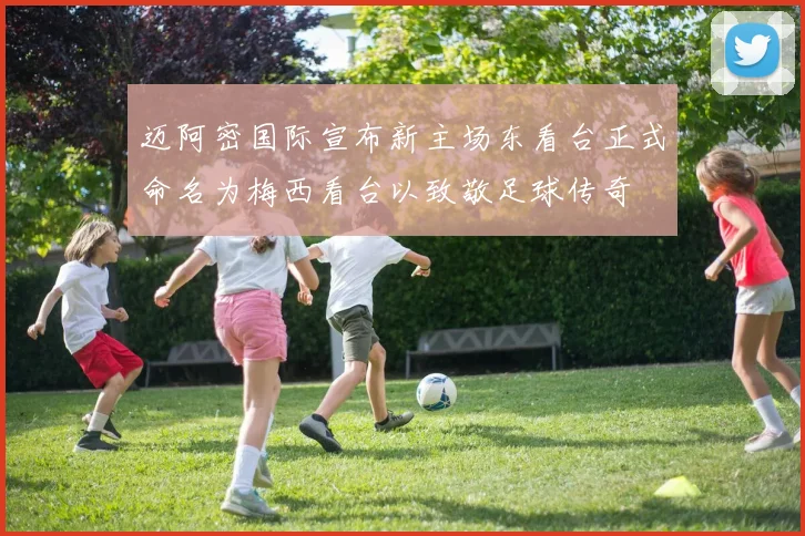 迈阿密国际宣布新主场东看台正式命名为梅西看台以致敬足球传奇