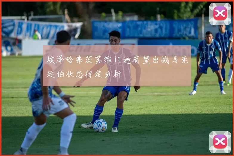 埃泽哈弗茨苏维门迪有望出战马竞廷伯状态待定分析