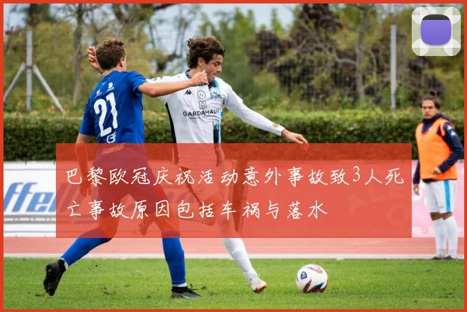 巴黎欧冠庆祝活动意外事故致3人死亡事故原因包括车祸与落水