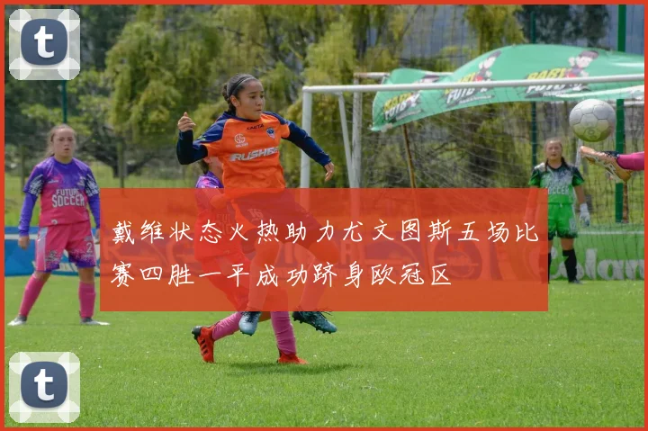 戴维状态火热助力尤文图斯五场比赛四胜一平成功跻身欧冠区