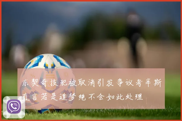东契奇技犯被取消引发争议考辛斯直言若是追梦绝不会如此处理