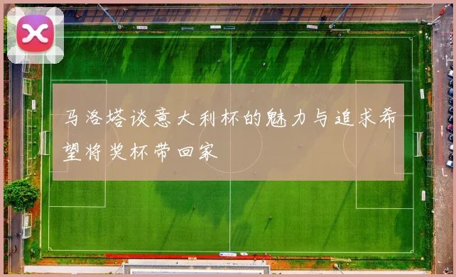 马洛塔谈意大利杯的魅力与追求希望将奖杯带回家