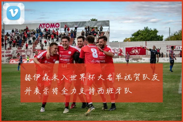 赫伊森未入世界杯大名单祝贺队友并表示将全力支持西班牙队
