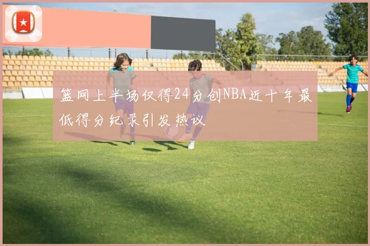 篮网上半场仅得24分创NBA近十年最低得分纪录引发热议