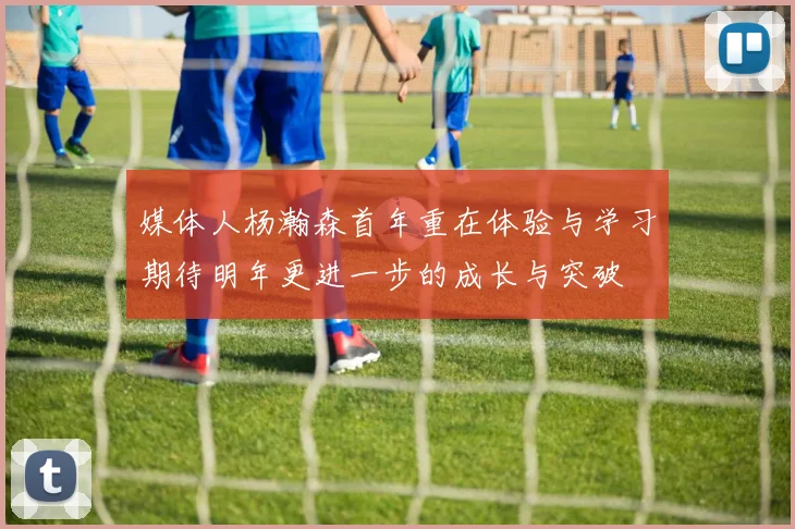 媒体人杨瀚森首年重在体验与学习期待明年更进一步的成长与突破